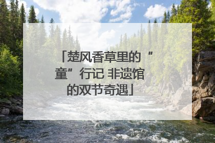 楚风香草里的“童”行记 非遗馆的双节奇遇