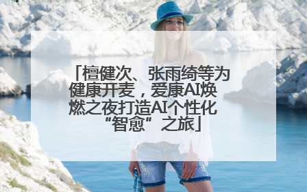 檀健次、张雨绮等为健康开麦，爱康AI焕燃之夜打造AI个性化“智愈”之旅