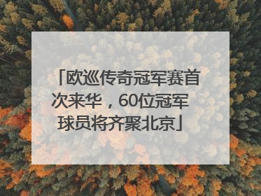 欧巡传奇冠军赛首次来华，60位冠军球员将齐聚北京