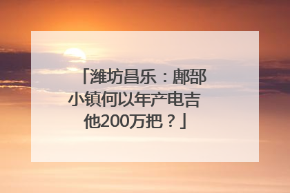 潍坊昌乐：鄌郚小镇何以年产电吉他200万把？