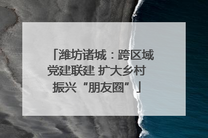 潍坊诸城:跨区域党建联建 扩大乡村振兴“朋友圈”