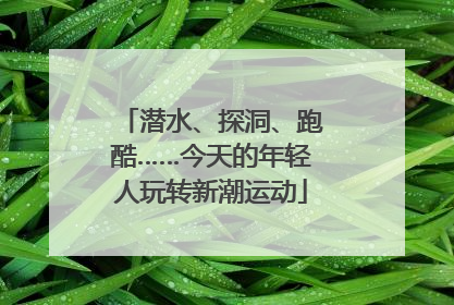 潜水、探洞、跑酷……今天的年轻人玩转新潮运动