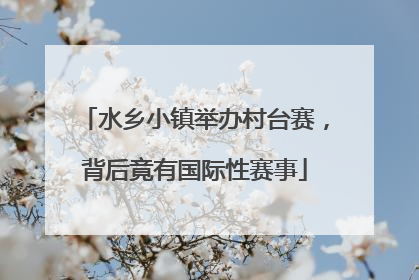水乡小镇举办村台赛，背后竟有国际性赛事