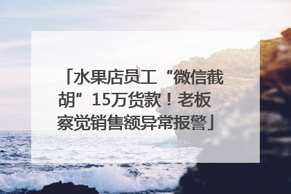 水果店员工“微信截胡”15万货款！老板察觉销售额异常报警