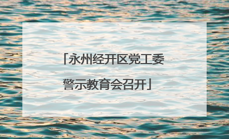 永州经开区党工委警示教育会召开