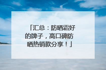 汇总：防晒霜好的牌子，高口碑防晒热销款分享！