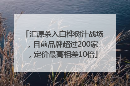 汇源杀入白桦树汁战场，目前品牌超过200家，定价最高相差10倍