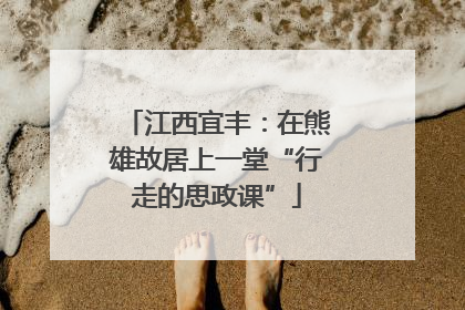 江西宜丰：在熊雄故居上一堂“行走的思政课”