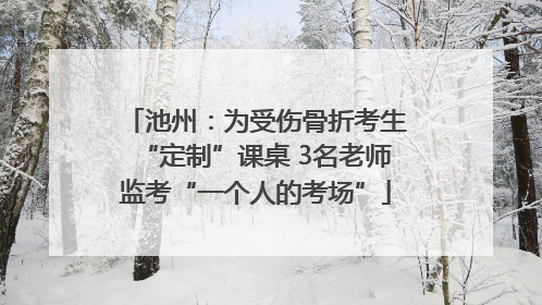 池州：为受伤骨折考生“定制”课桌 3名老师监考“一个人的考场”