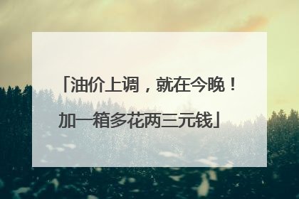 油价上调，就在今晚！加一箱多花两三元钱