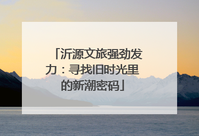沂源文旅强劲发力：寻找旧时光里的新潮密码