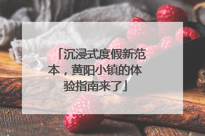 沉浸式度假新范本，黄阳小镇的体验指南来了
