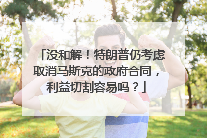 没和解！特朗普仍考虑取消马斯克的政府合同，利益切割容易吗？