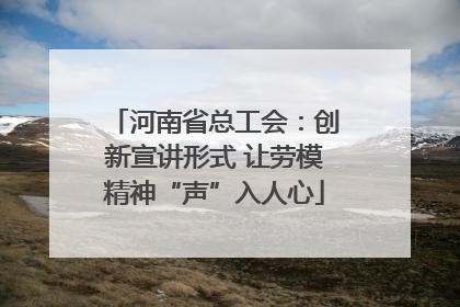 河南省总工会：创新宣讲形式 让劳模精神“声”入人心