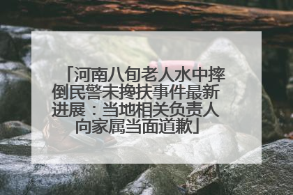 河南八旬老人水中摔倒民警未搀扶事件最新进展：当地相关负责人向家属当面道歉