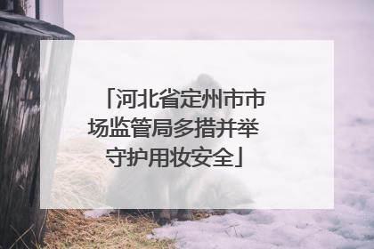 河北省定州市市场监管局多措并举守护用妆安全