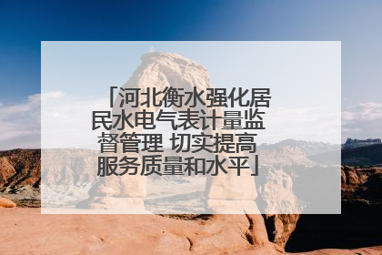 河北衡水强化居民水电气表计量监督管理 切实提高服务质量和水平