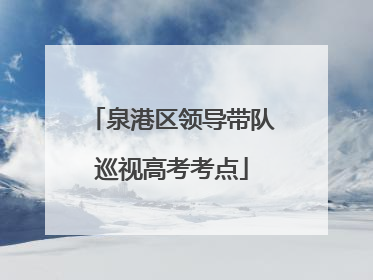 泉港区领导带队巡视高考考点