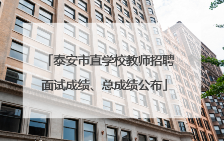 泰安市直学校教师招聘面试成绩、总成绩公布