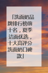 洗面奶品牌排行榜前十名，夏季洁面优选，十大高评分洗面奶口碑款