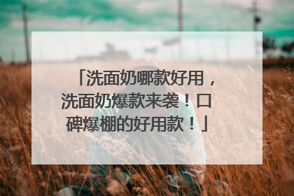 洗面奶哪款好用，洗面奶爆款来袭！口碑爆棚的好用款！