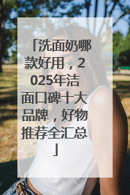 洗面奶哪款好用，2025年洁面口碑十大品牌，好物推荐全汇总