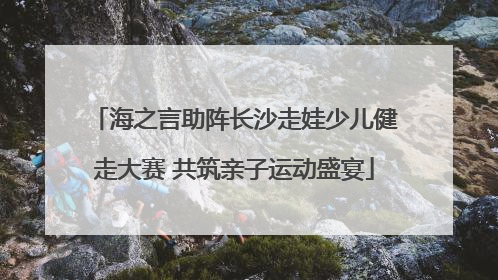 海之言助阵长沙走娃少儿健走大赛 共筑亲子运动盛宴