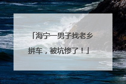 海宁一男子找老乡拼车，被坑惨了！