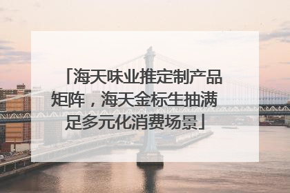 海天味业推定制产品矩阵，海天金标生抽满足多元化消费场景