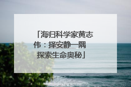 海归科学家黄志伟：择安静一隅 探索生命奥秘