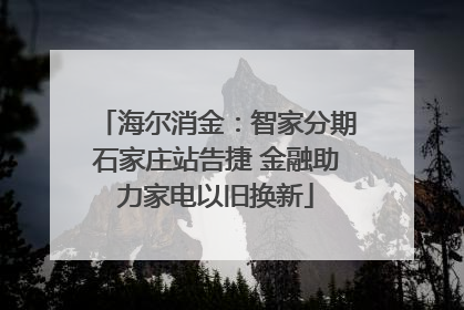 海尔消金：智家分期石家庄站告捷 金融助力家电以旧换新