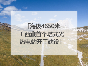 海拔4650米！西藏首个塔式光热电站开工建设