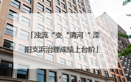 浊流“变“清河“ 溧阳支浜治理成绩上台阶
