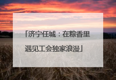 济宁任城：在粽香里遇见工会独家浪漫