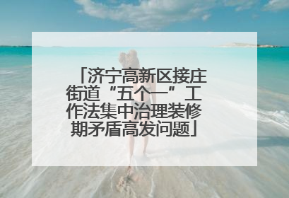 济宁高新区接庄街道“五个一”工作法集中治理装修期矛盾高发问题