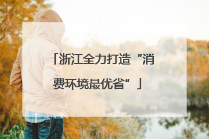浙江全力打造“消费环境最优省”
