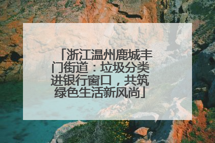 浙江温州鹿城丰门街道：垃圾分类进银行窗口，共筑绿色生活新风尚