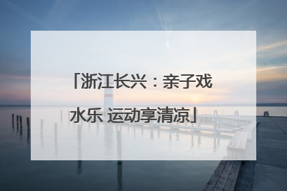 浙江长兴：亲子戏水乐 运动享清凉