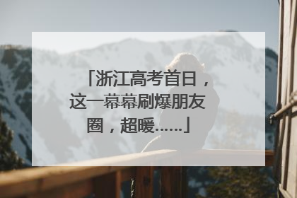 浙江高考首日，这一幕幕刷爆朋友圈，超暖……