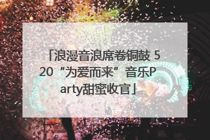 浪漫音浪席卷铜鼓 520“为爱而来”音乐Party甜蜜收官