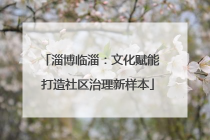 淄博临淄：文化赋能 打造社区治理新样本