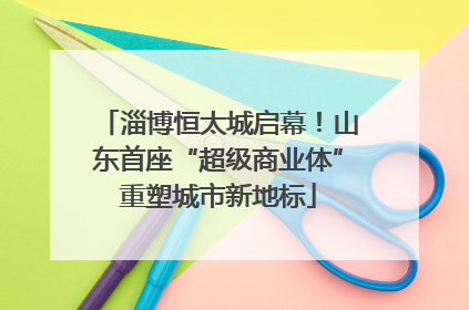 淄博恒太城启幕！山东首座“超级商业体”重塑城市新地标