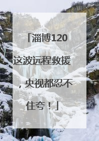 淄博120这波远程救援，央视都忍不住夸！