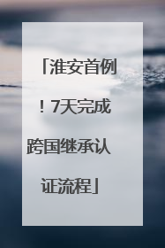 淮安首例！7天完成跨国继承认证流程
