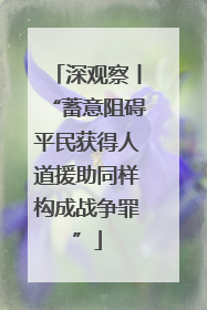 深观察丨“蓄意阻碍平民获得人道援助同样构成战争罪”
