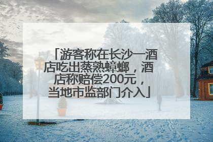 游客称在长沙一酒店吃出蒸熟蟑螂,酒店称赔偿200元,当地市监部门介入