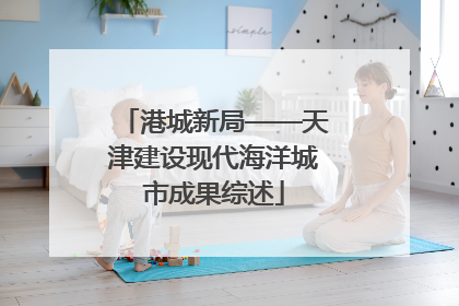 港城新局——天津建设现代海洋城市成果综述