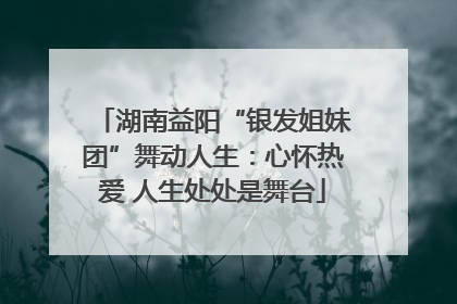 湖南益阳“银发姐妹团”舞动人生：心怀热爱 人生处处是舞台