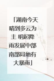 湖南今天晴到多云为主 明起降雨发展中部南部局地有大暴雨