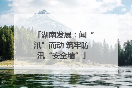湖南发展：闻“汛”而动 筑牢防汛“安全墙”